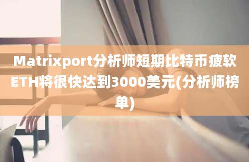 Matrixport分析师短期比特币疲软ETH将很快达到3000美元(分析师榜单)