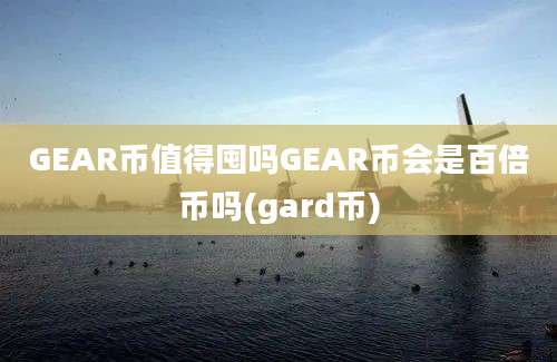 GEAR币值得囤吗GEAR币会是百倍币吗(gard币)