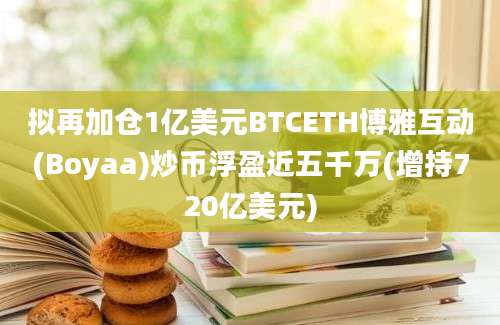 拟再加仓1亿美元BTCETH博雅互动(Boyaa)炒币浮盈近五千万(增持720亿美元)