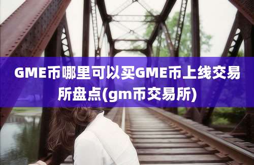 GME币哪里可以买GME币上线交易所盘点(gm币交易所)