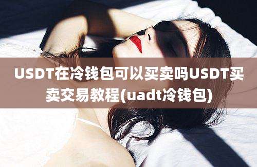 USDT在冷钱包可以买卖吗USDT买卖交易教程(uadt冷钱包)