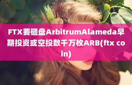 FTX要砸盘ArbitrumAlameda早期投资或空投数千万枚ARB(ftx coin)