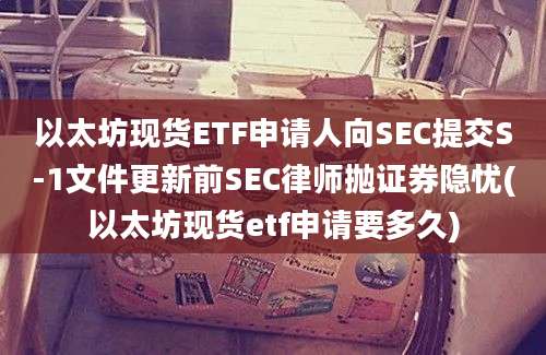 以太坊现货ETF申请人向SEC提交S-1文件更新前SEC律师抛证券隐忧(以太坊现货etf申请要多久)