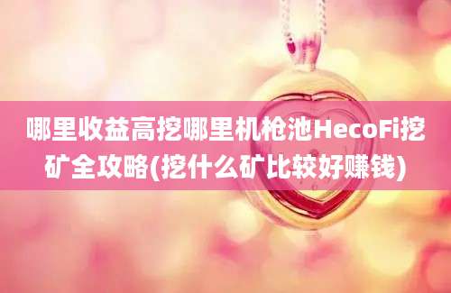 哪里收益高挖哪里机枪池HecoFi挖矿全攻略(挖什么矿比较好赚钱)