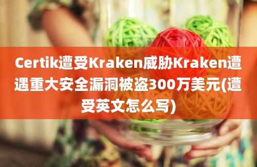 Certik遭受Kraken威胁Kraken遭遇重大安全漏洞被盗300万美元(遭受英文怎么写)