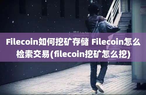 Filecoin如何挖矿存储 Filecoin怎么检索交易(filecoin挖矿怎么挖)