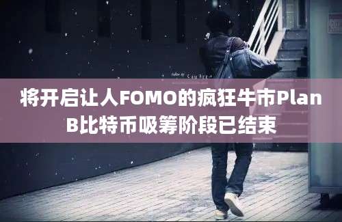 将开启让人FOMO的疯狂牛市PlanB比特币吸筹阶段已结束