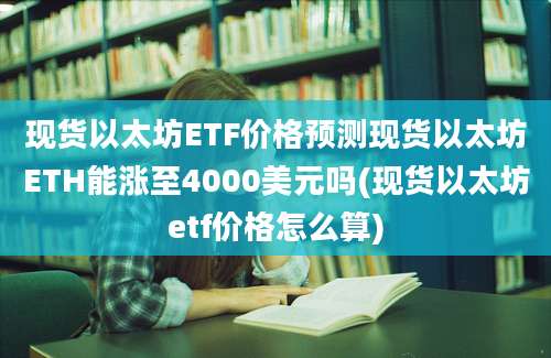 现货以太坊ETF价格预测现货以太坊ETH能涨至4000美元吗(现货以太坊etf价格怎么算)