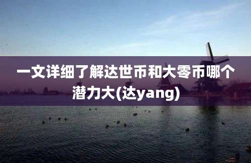 一文详细了解达世币和大零币哪个潜力大(达yang)