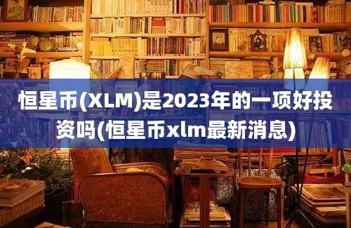 恒星币(XLM)是2023年的一项好投资吗(恒星币xlm最新消息)