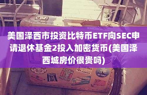 美国泽西市投资比特币ETF向SEC申请退休基金2投入加密货币(美国泽西城房价很贵吗)