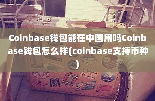 Coinbase钱包能在中国用吗Coinbase钱包怎么样(coinbase支持币种)