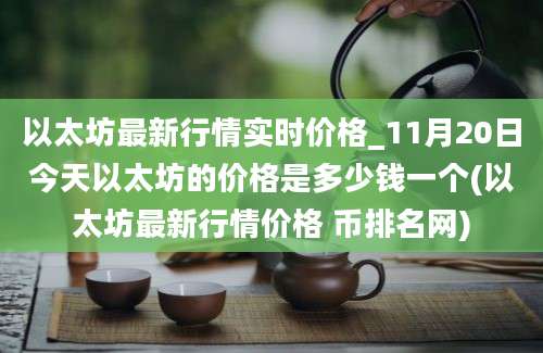 以太坊最新行情实时价格_11月20日今天以太坊的价格是多少钱一个(以太坊最新行情价格 币排名网)