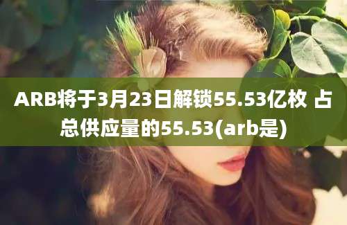 ARB将于3月23日解锁55.53亿枚 占总供应量的55.53(arb是)