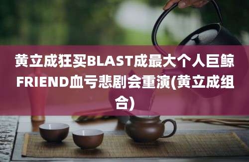 黄立成狂买BLAST成最大个人巨鲸FRIEND血亏悲剧会重演(黄立成组合)