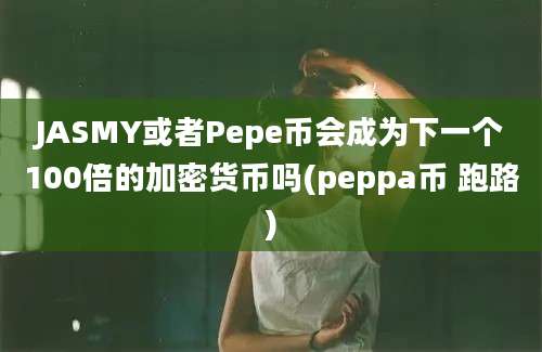 JASMY或者Pepe币会成为下一个100倍的加密货币吗(peppa币 跑路)