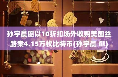 孙宇晨愿以10折扣场外收购美国丝路案4.15万枚比特币(孙宇晨 fil)