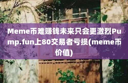 Meme币难赚钱未来只会更激烈Pump.fun上80交易者亏损(meme币价值)