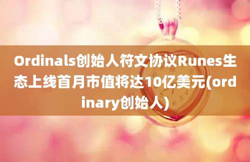 Ordinals创始人符文协议Runes生态上线首月市值将达10亿美元(ordinary创始人)