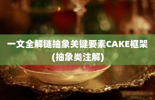 一文全解链抽象关键要素CAKE框架(抽象类注解)