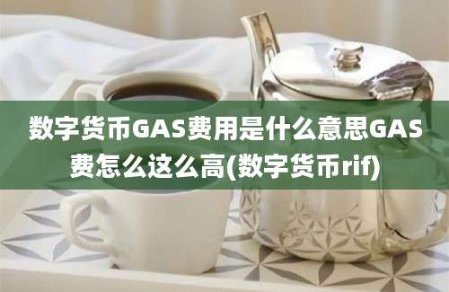 数字货币GAS费用是什么意思GAS费怎么这么高(数字货币rif)