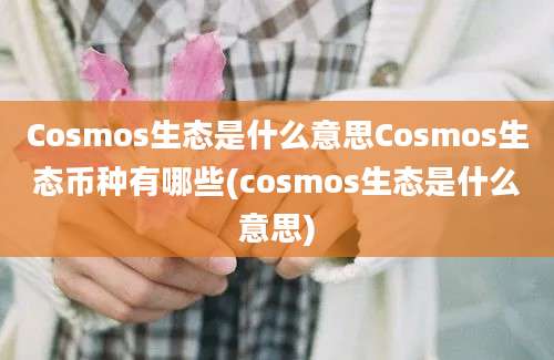 Cosmos生态是什么意思Cosmos生态币种有哪些(cosmos生态是什么意思)