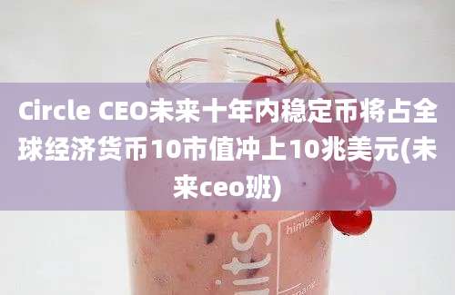 Circle CEO未来十年内稳定币将占全球经济货币10市值冲上10兆美元(未来ceo班)