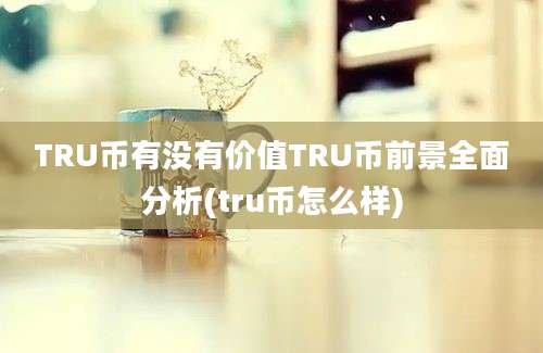 TRU币有没有价值TRU币前景全面分析(tru币怎么样)