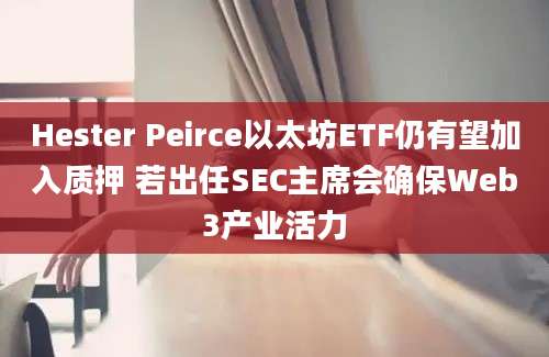 Hester Peirce以太坊ETF仍有望加入质押 若出任SEC主席会确保Web3产业活力