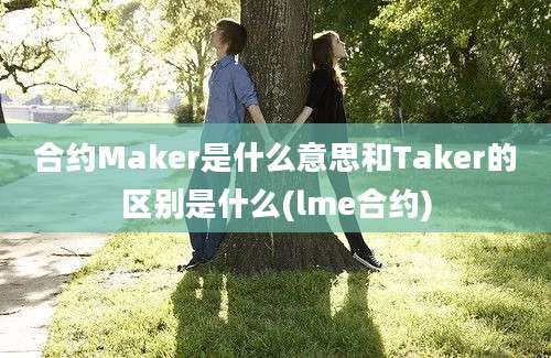 合约Maker是什么意思和Taker的区别是什么(lme合约)