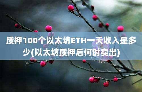 质押100个以太坊ETH一天收入是多少(以太坊质押后何时卖出)