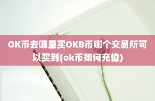 OK币去哪里买OKB币哪个交易所可以买到(ok币如何充值)