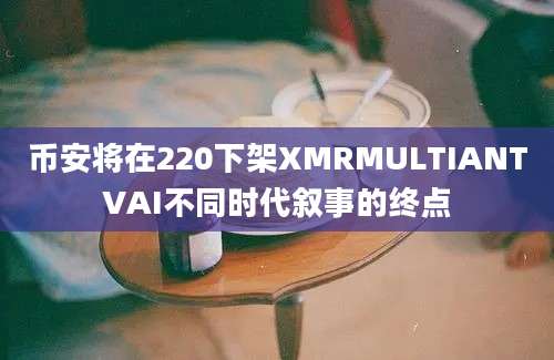 币安将在220下架XMRMULTIANTVAI不同时代叙事的终点