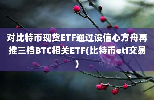 对比特币现货ETF通过没信心方舟再推三档BTC相关ETF(比特币etf交易)