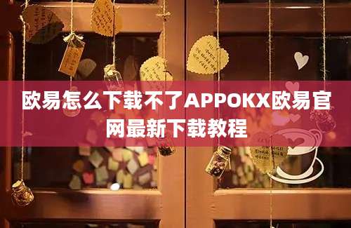 欧易怎么下载不了APPOKX欧易官网最新下载教程