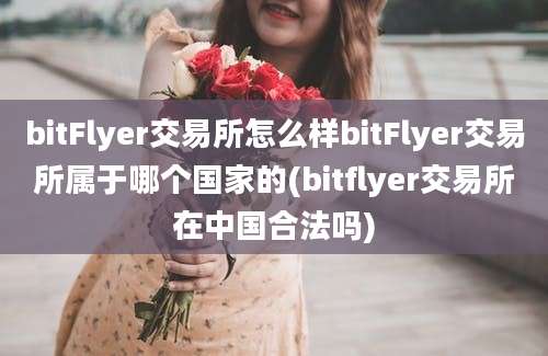 bitFlyer交易所怎么样bitFlyer交易所属于哪个国家的(bitflyer交易所在中国合法吗)