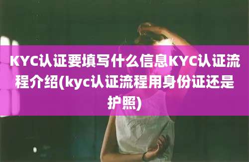 KYC认证要填写什么信息KYC认证流程介绍(kyc认证流程用身份证还是护照)