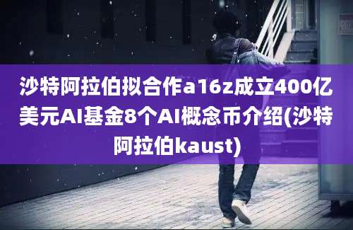 沙特阿拉伯拟合作a16z成立400亿美元AI基金8个AI概念币介绍(沙特阿拉伯kaust)