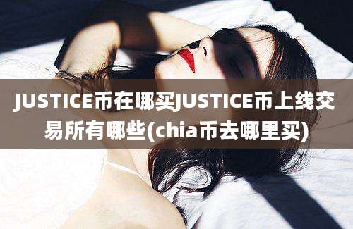 JUSTICE币在哪买JUSTICE币上线交易所有哪些(chia币去哪里买)