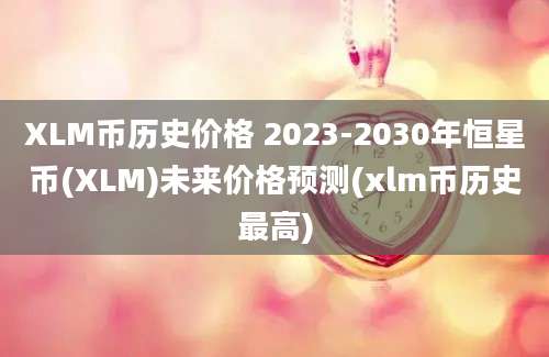 XLM币历史价格 2023-2030年恒星币(XLM)未来价格预测(xlm币历史最高)