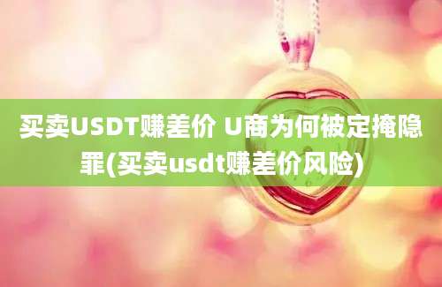 买卖USDT赚差价 U商为何被定掩隐罪(买卖usdt赚差价风险)