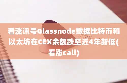 看涨讯号Glassnode数据比特币和以太坊在CEX余额跌至近4年新低(看涨call)