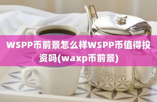 WSPP币前景怎么样WSPP币值得投资吗(waxp币前景)