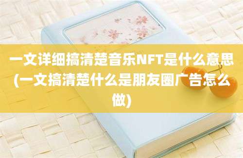 一文详细搞清楚音乐NFT是什么意思(一文搞清楚什么是朋友圈广告怎么做)