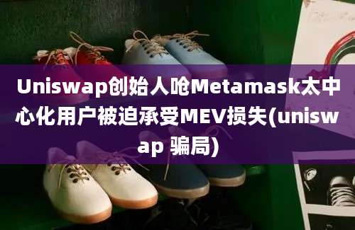 Uniswap创始人呛Metamask太中心化用户被迫承受MEV损失(uniswap 骗局)