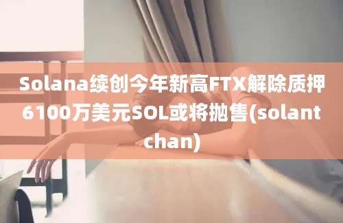 Solana续创今年新高FTX解除质押6100万美元SOL或将抛售(solantchan)