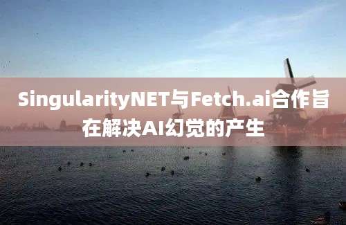 SingularityNET与Fetch.ai合作旨在解决AI幻觉的产生