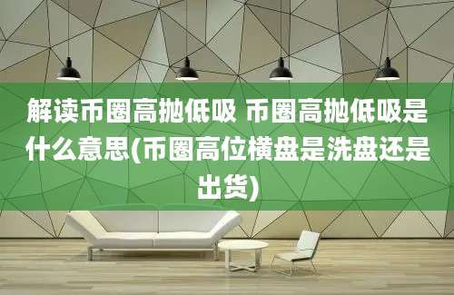 解读币圈高抛低吸 币圈高抛低吸是什么意思(币圈高位横盘是洗盘还是出货)