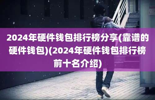 2024年硬件钱包排行榜分享(靠谱的硬件钱包)(2024年硬件钱包排行榜前十名介绍)