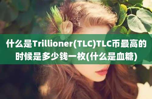 什么是Trillioner(TLC)TLC币最高的时候是多少钱一枚(什么是血糖)